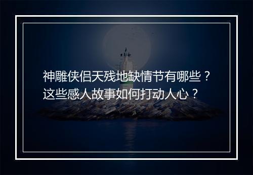 神雕侠侣天残地缺情节有哪些?这些感人故事如何打动人心?