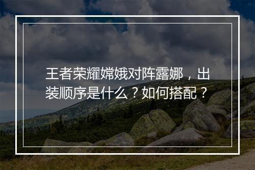 王者荣耀嫦娥对阵露娜,出装顺序是什么?如何搭配?