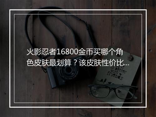 火影忍者16800金币买哪个角色皮肤最划算?该皮肤性价比高吗?