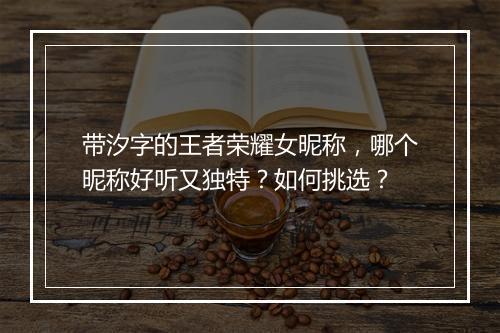 带汐字的王者荣耀女昵称,哪个昵称好听又独特?如何挑选?