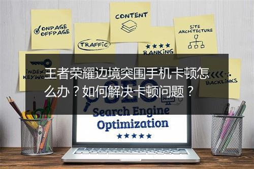 王者荣耀边境突围手机卡顿怎么办?如何解决卡顿问题?