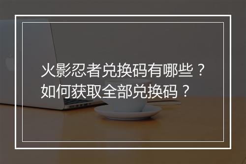 火影忍者兑换码有哪些?如何获取全部兑换码?