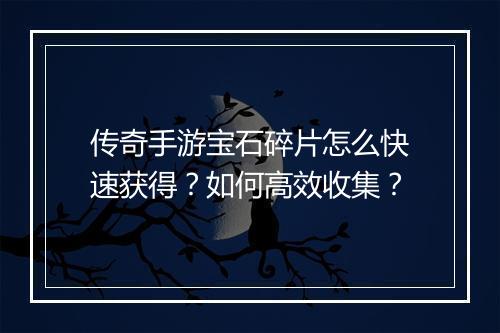 传奇手游宝石碎片怎么快速获得?如何高效收集?