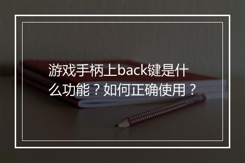 游戏手柄上back键是什么功能?如何正确使用?