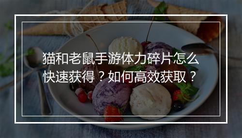 猫和老鼠手游体力碎片怎么快速获得?如何高效获取?