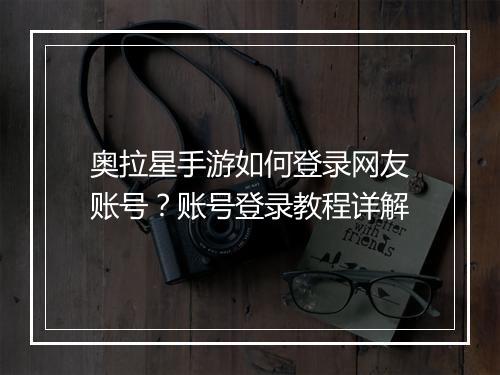 奥拉星手游如何登录网友账号?账号登录教程详解