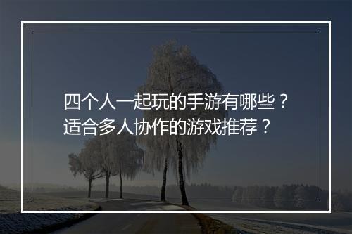 四个人一起玩的手游有哪些?适合多人协作的游戏推荐?