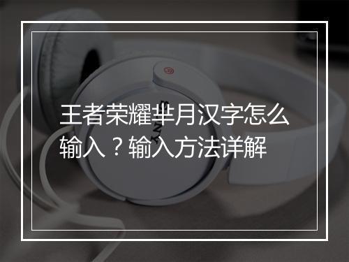王者荣耀芈月汉字怎么输入?输入方法详解