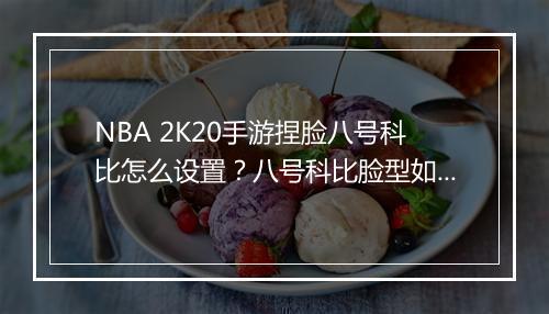 NBA 2K20手游捏脸八号科比怎么设置?八号科比脸型如何调整?