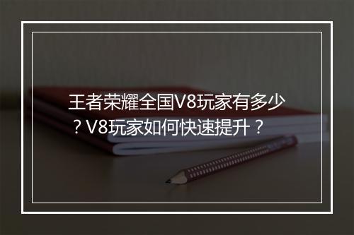 王者荣耀全国V8玩家有多少?V8玩家如何快速提升?