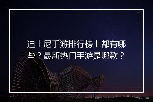 迪士尼手游排行榜上都有哪些?最新热门手游是哪款?