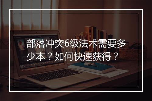 部落冲突6级法术需要多少本？如何快速获得？