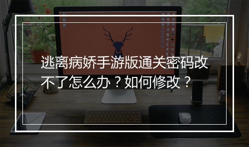 逃离病娇手游版通关密码改不了怎么办?如何修改?