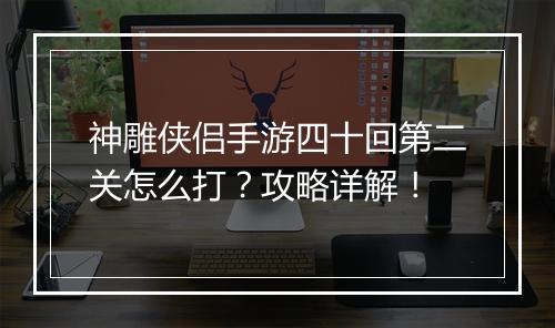 神雕侠侣手游四十回第二关怎么打?攻略详解!