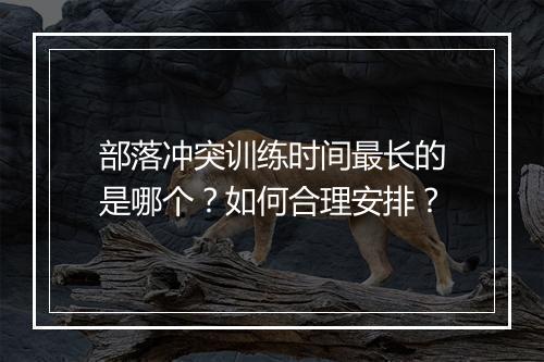 部落冲突训练时间最长的是哪个?如何合理安排?