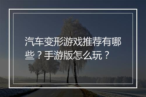 汽车变形游戏推荐有哪些?手游版怎么玩?