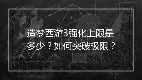 造梦西游3强化上限是多少?如何突破极限?