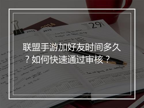 联盟手游加好友时间多久?如何快速通过审核?