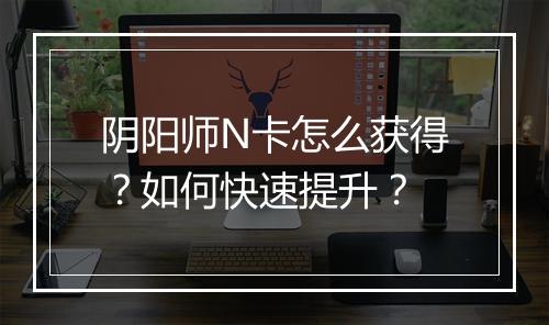 阴阳师N卡怎么获得?如何快速提升?