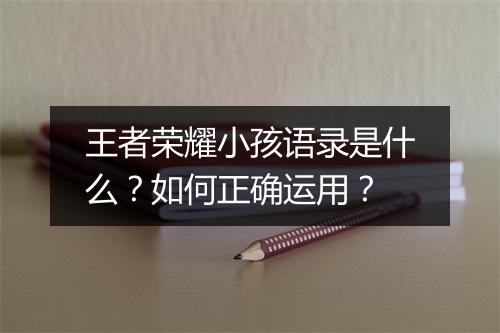 王者荣耀小孩语录是什么？如何正确运用？