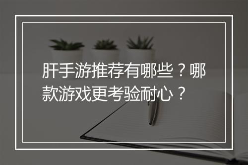 肝手游推荐有哪些?哪款游戏更考验耐心?