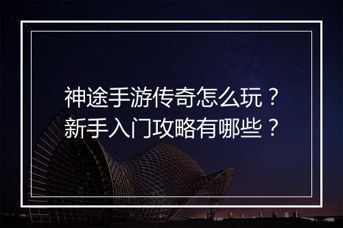 神途手游传奇怎么玩？新手入门攻略有哪些？