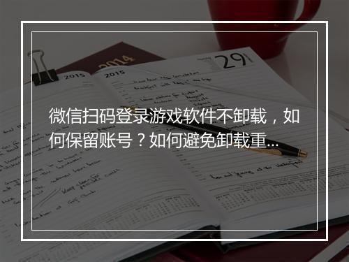 微信扫码登录游戏软件不卸载，如何保留账号？如何避免卸载重装？