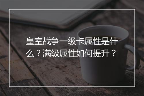皇室战争一级卡属性是什么？满级属性如何提升？