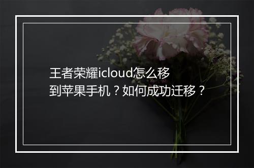 王者荣耀icloud怎么移到苹果手机?如何成功迁移?