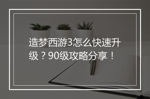造梦西游3怎么快速升级?90级攻略分享!