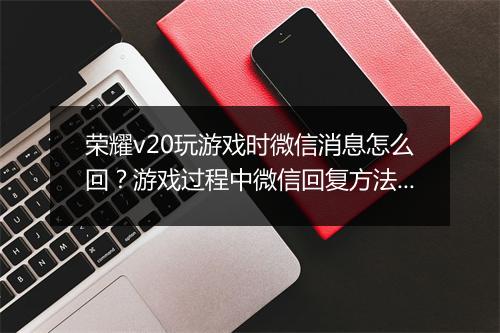 荣耀v20玩游戏时微信消息怎么回？游戏过程中微信回复方法分享
