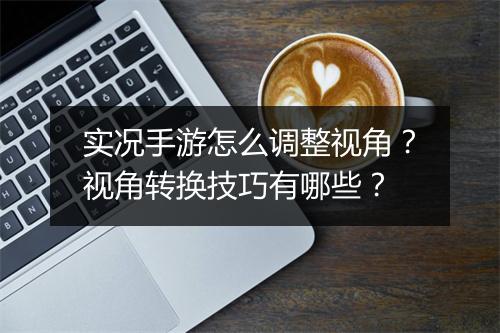 实况手游怎么调整视角?视角转换技巧有哪些?