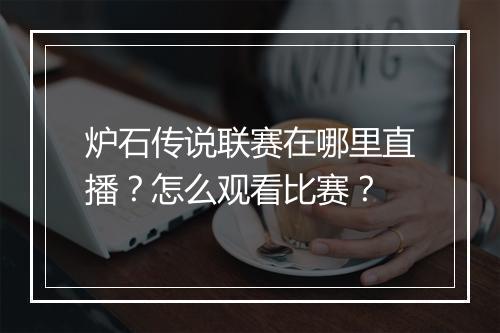 炉石传说联赛在哪里直播?怎么观看比赛?