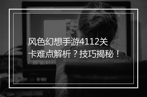 风色幻想手游4112关卡难点解析?技巧揭秘!