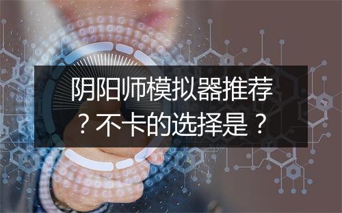 阴阳师模拟器推荐？不卡的选择是？