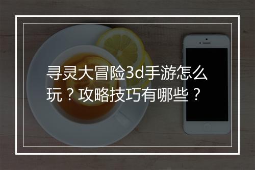 寻灵大冒险3d手游怎么玩?攻略技巧有哪些?