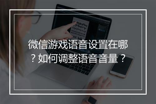 微信游戏语音设置在哪？如何调整语音音量？