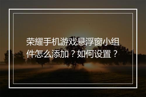 荣耀手机游戏悬浮窗小组件怎么添加？如何设置？