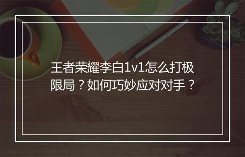 王者荣耀李白1v1怎么打极限局?如何巧妙应对对手?