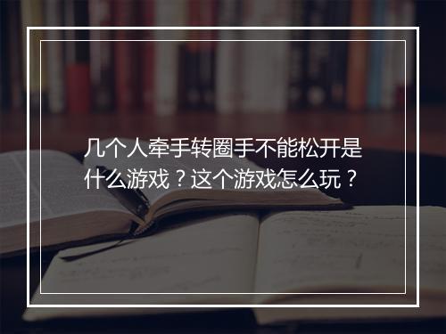 几个人牵手转圈手不能松开是什么游戏?这个游戏怎么玩?