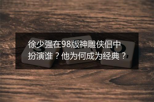 徐少强在98版神雕侠侣中扮演谁?他为何成为经典?