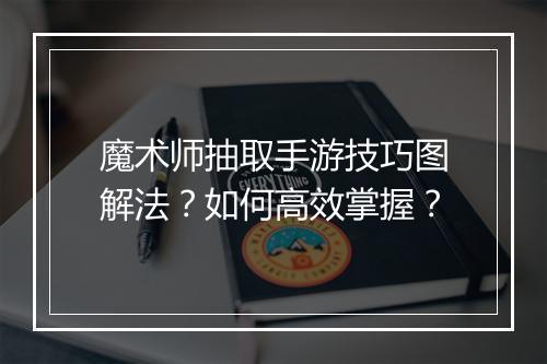 魔术师抽取手游技巧图解法?如何高效掌握?