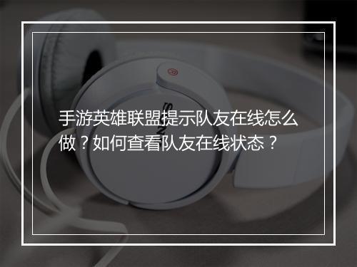 手游英雄联盟提示队友在线怎么做?如何查看队友在线状态?