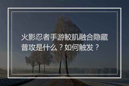 火影忍者手游鲛肌融合隐藏普攻是什么？如何触发？