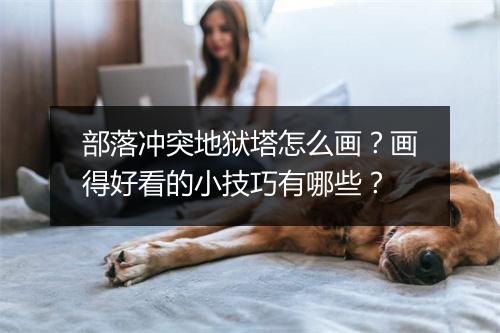 部落冲突地狱塔怎么画?画得好看的小技巧有哪些?
