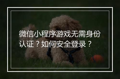 微信小程序游戏无需身份认证?如何安全登录?