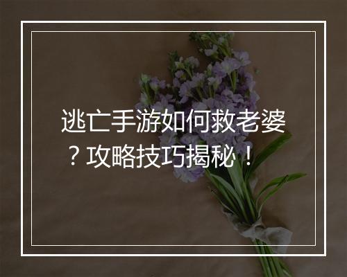 逃亡手游如何救老婆?攻略技巧揭秘!