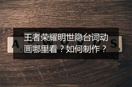 王者荣耀明世隐台词动画哪里看?如何制作?