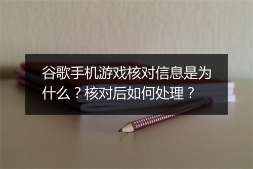 谷歌手机游戏核对信息是为什么？核对后如何处理？