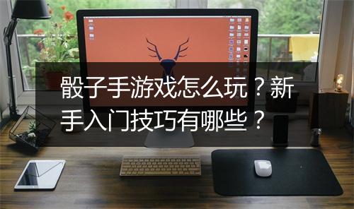 骰子手游戏怎么玩?新手入门技巧有哪些?